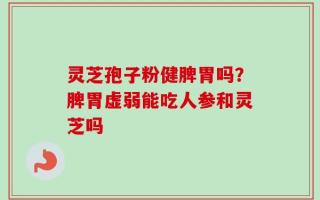 灵芝孢子粉健脾胃吗？脾胃虚弱能吃人参和灵芝吗