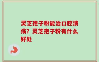 灵芝孢子粉能治口腔溃疡？灵芝孢子粉有什么好处