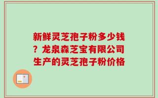 新鲜灵芝孢子粉多少钱？龙泉森芝宝有限公司生产的灵芝孢子粉价格