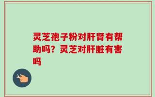 灵芝孢子粉对肝肾有帮助吗？灵芝对肝脏有害吗
