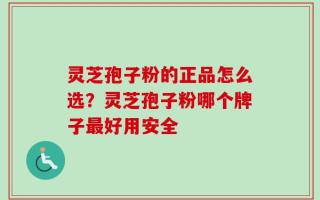 灵芝孢子粉的正品怎么选？灵芝孢子粉哪个牌子最好用安全