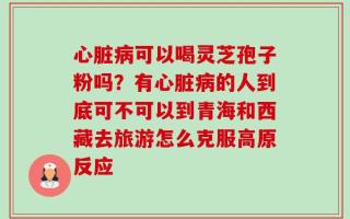 心脏病可以喝灵芝孢子粉吗？有心脏病的人到底可不可以到青海和西藏去旅游怎么克服高原反应