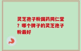 灵芝孢子粉国药同仁堂？哪个牌子的灵芝孢子粉最好