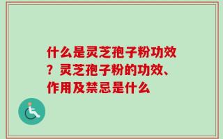 什么是灵芝孢子粉功效？灵芝孢子粉的功效、作用及禁忌是什么