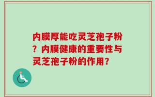 内膜厚能吃灵芝孢子粉？内膜健康的重要性与灵芝孢子粉的作用？