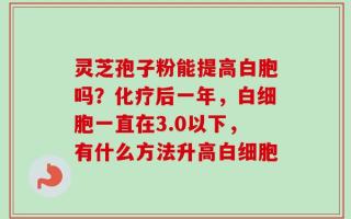灵芝孢子粉能提高白胞吗？化疗后一年，白细胞一直在3.0以下，有什么方法升高白细胞