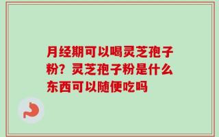 月经期可以喝灵芝孢子粉？灵芝孢子粉是什么东西可以随便吃吗