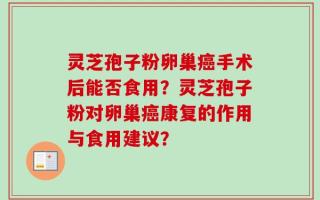 灵芝孢子粉卵巢癌手术后能否食用？灵芝孢子粉对卵巢癌康复的作用与食用建议？