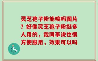 灵芝孢子粉能喷吗图片？好像灵芝孢子粉挺多人用的，我同事说也很方便服用，效果可以吗