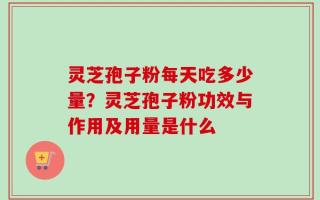 灵芝孢子粉每天吃多少量？灵芝孢子粉功效与作用及用量是什么