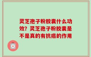 灵芝孢子粉胶囊什么功效？灵芝孢子粉胶囊是不是真的有抗癌的作用