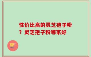 性价比高的灵芝孢子粉？灵芝孢子粉哪家好