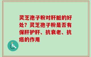 灵芝孢子粉对肝脏的好处？灵芝孢子粉是否有保肝护肝、抗衰老、抗癌的作用
