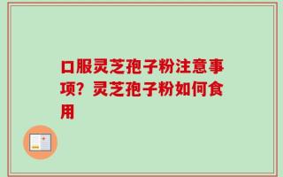 口服灵芝孢子粉注意事项？灵芝孢子粉如何食用