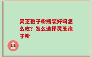 灵芝孢子粉瓶装好吗怎么吃？怎么选择灵芝孢子粉