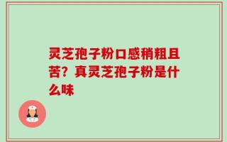 灵芝孢子粉口感稍粗且苦？真灵芝孢子粉是什么味