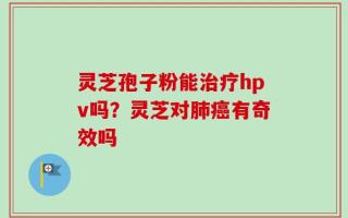 灵芝孢子粉能治疗hpv吗？灵芝对肺癌有奇效吗