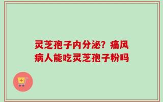 灵芝孢子内分泌？痛风病人能吃灵芝孢子粉吗