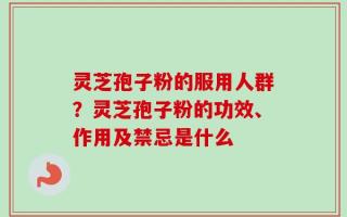 灵芝孢子粉的服用人群？灵芝孢子粉的功效、作用及禁忌是什么