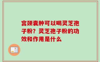 宫颈囊肿可以喝灵芝孢子粉？灵芝孢子粉的功效和作用是什么