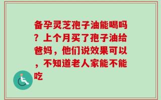 备孕灵芝孢子油能喝吗？上个月买了孢子油给爸妈，他们说效果可以，不知道老人家能不能吃