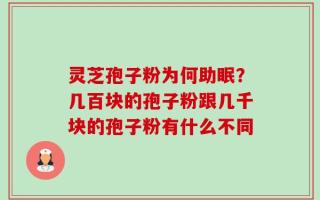 灵芝孢子粉为何助眠？几百块的孢子粉跟几千块的孢子粉有什么不同
