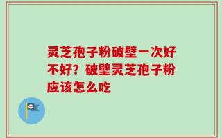 灵芝孢子粉破壁一次好不好？破壁灵芝孢子粉应该怎么吃