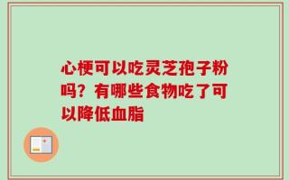 心梗可以吃灵芝孢子粉吗？有哪些食物吃了可以降低血脂
