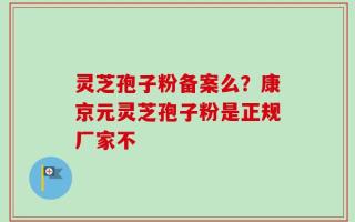 灵芝孢子粉备案么？康京元灵芝孢子粉是正规厂家不