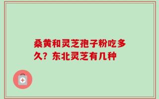 桑黄和灵芝孢子粉吃多久？东北灵芝有几种