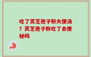吃了灵芝孢子粉大便汤？灵芝孢子粉吃了会便秘吗