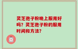 灵芝孢子粉晚上服用好吗？灵芝孢子粉的服用时间和方法？