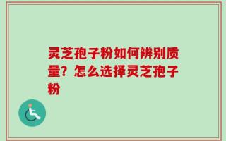 灵芝孢子粉如何辨别质量？怎么选择灵芝孢子粉