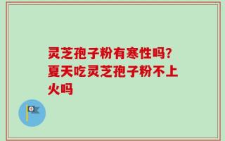 灵芝孢子粉有寒性吗？夏天吃灵芝孢子粉不上火吗