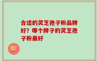 合适的灵芝孢子粉品牌好？哪个牌子的灵芝孢子粉最好