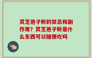 灵芝孢子粉的禁忌和副作用？灵芝孢子粉是什么东西可以随便吃吗