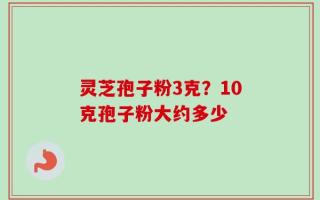 灵芝孢子粉3克？10克孢子粉大约多少