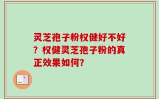 灵芝孢子粉权健好不好？权健灵芝孢子粉的真正效果如何？