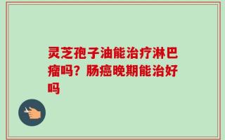 灵芝孢子油能治疗淋巴瘤吗？肠癌晚期能治好吗