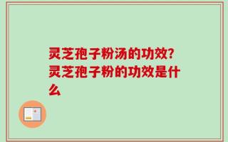 灵芝孢子粉汤的功效？灵芝孢子粉的功效是什么