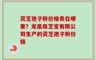 灵芝孢子粉价格贵在哪里？龙泉森芝宝有限公司生产的灵芝孢子粉价格
