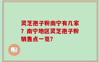 灵芝孢子粉南宁有几家？南宁地区灵芝孢子粉销售点一览？