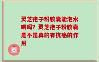 灵芝孢子粉胶囊能泡水喝吗？灵芝孢子粉胶囊是不是真的有抗癌的作用