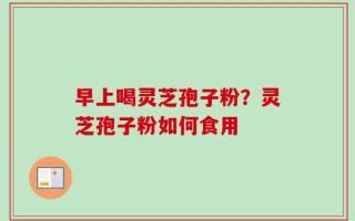 早上喝灵芝孢子粉？灵芝孢子粉如何食用