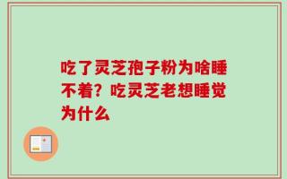 吃了灵芝孢子粉为啥睡不着？吃灵芝老想睡觉为什么