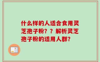 什么样的人适合食用灵芝孢子粉？？解析灵芝孢子粉的适用人群？