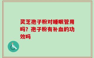 灵芝孢子粉对睡眠管用吗？孢子粉有补血的功效吗