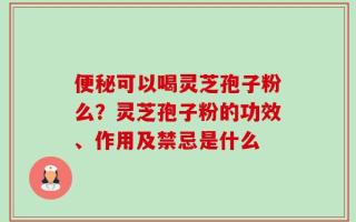 便秘可以喝灵芝孢子粉么？灵芝孢子粉的功效、作用及禁忌是什么