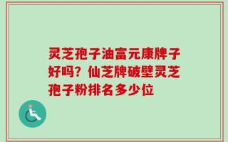 灵芝孢子油富元康牌子好吗？仙芝牌破壁灵芝孢子粉排名多少位