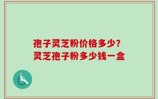 孢子灵芝粉价格多少？灵芝孢子粉多少钱一盒